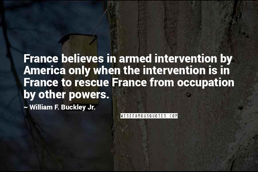 William F. Buckley Jr. Quotes: France believes in armed intervention by America only when the intervention is in France to rescue France from occupation by other powers.