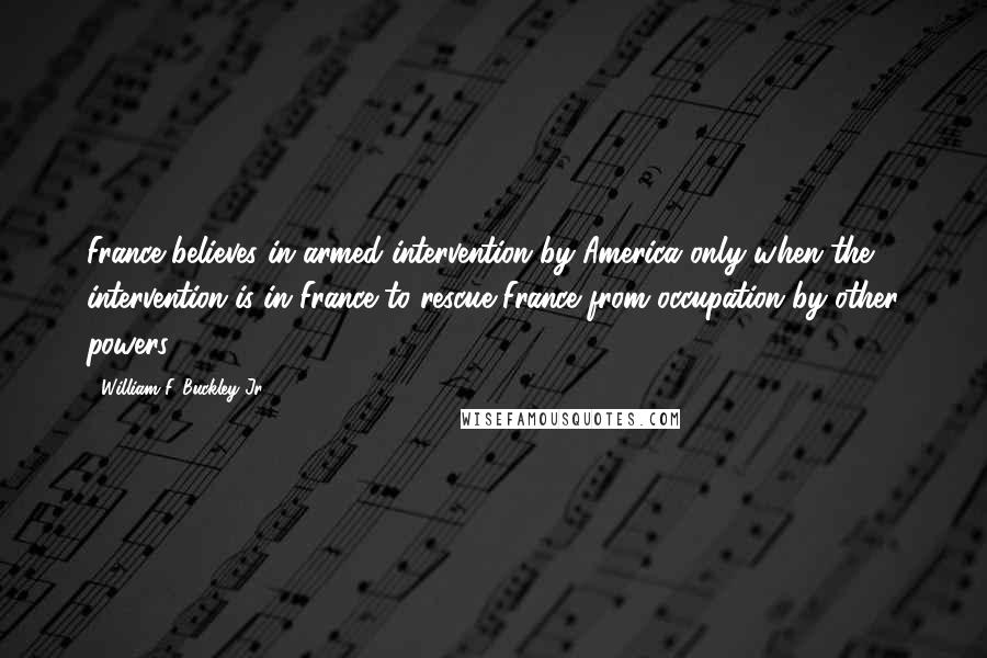 William F. Buckley Jr. Quotes: France believes in armed intervention by America only when the intervention is in France to rescue France from occupation by other powers.