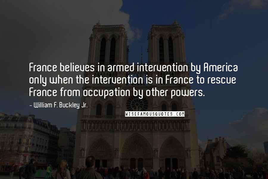 William F. Buckley Jr. Quotes: France believes in armed intervention by America only when the intervention is in France to rescue France from occupation by other powers.