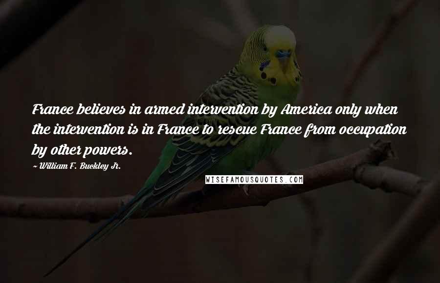 William F. Buckley Jr. Quotes: France believes in armed intervention by America only when the intervention is in France to rescue France from occupation by other powers.