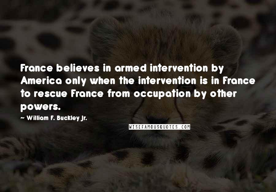 William F. Buckley Jr. Quotes: France believes in armed intervention by America only when the intervention is in France to rescue France from occupation by other powers.