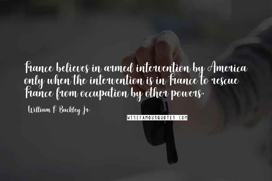 William F. Buckley Jr. Quotes: France believes in armed intervention by America only when the intervention is in France to rescue France from occupation by other powers.