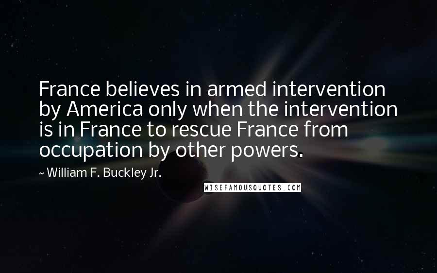 William F. Buckley Jr. Quotes: France believes in armed intervention by America only when the intervention is in France to rescue France from occupation by other powers.