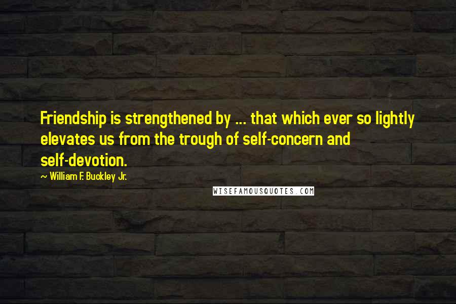 William F. Buckley Jr. Quotes: Friendship is strengthened by ... that which ever so lightly elevates us from the trough of self-concern and self-devotion.