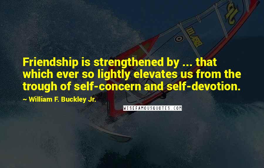 William F. Buckley Jr. Quotes: Friendship is strengthened by ... that which ever so lightly elevates us from the trough of self-concern and self-devotion.