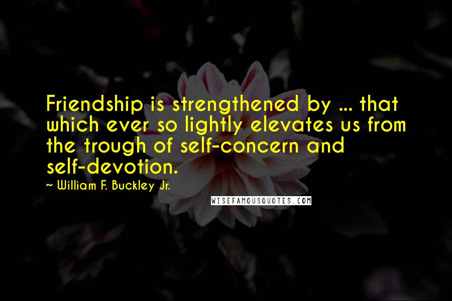 William F. Buckley Jr. Quotes: Friendship is strengthened by ... that which ever so lightly elevates us from the trough of self-concern and self-devotion.