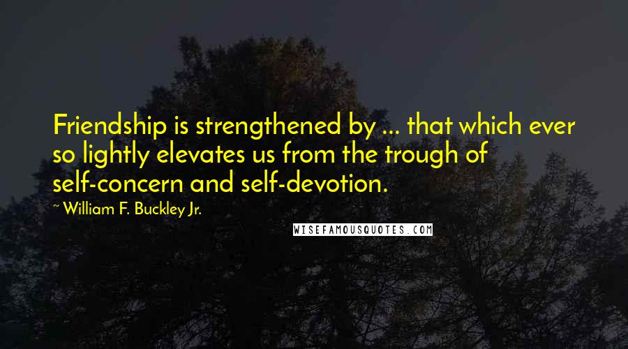 William F. Buckley Jr. Quotes: Friendship is strengthened by ... that which ever so lightly elevates us from the trough of self-concern and self-devotion.