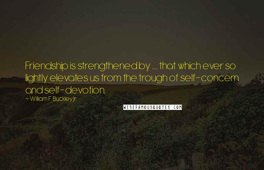 William F. Buckley Jr. Quotes: Friendship is strengthened by ... that which ever so lightly elevates us from the trough of self-concern and self-devotion.