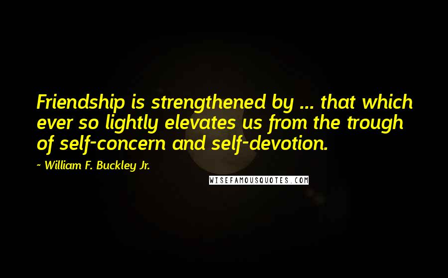 William F. Buckley Jr. Quotes: Friendship is strengthened by ... that which ever so lightly elevates us from the trough of self-concern and self-devotion.