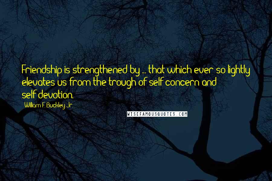 William F. Buckley Jr. Quotes: Friendship is strengthened by ... that which ever so lightly elevates us from the trough of self-concern and self-devotion.