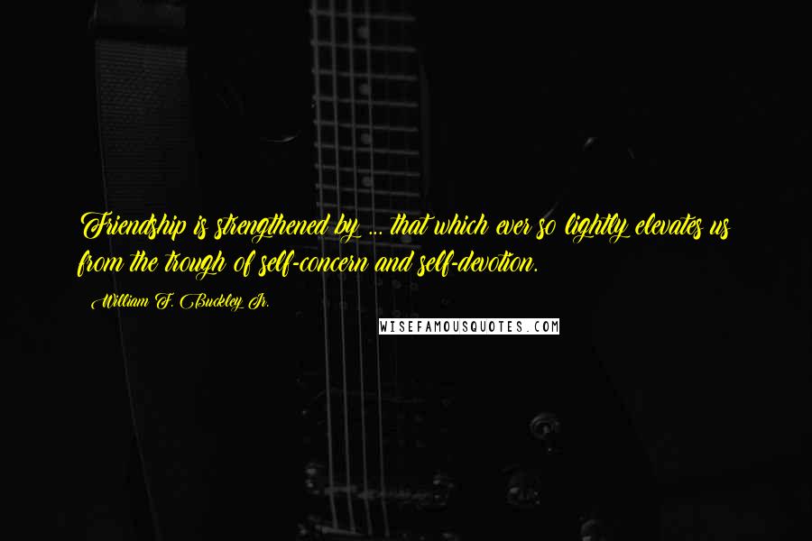 William F. Buckley Jr. Quotes: Friendship is strengthened by ... that which ever so lightly elevates us from the trough of self-concern and self-devotion.