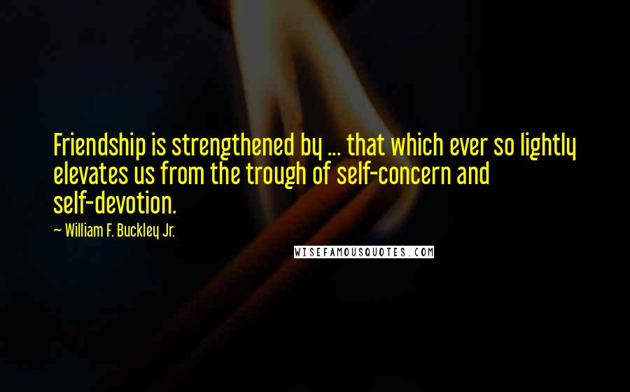 William F. Buckley Jr. Quotes: Friendship is strengthened by ... that which ever so lightly elevates us from the trough of self-concern and self-devotion.