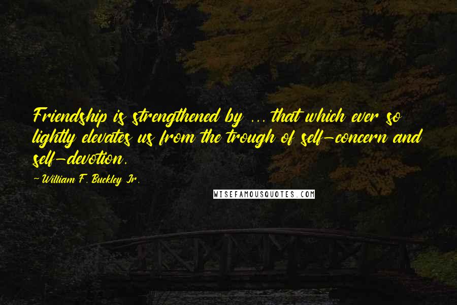 William F. Buckley Jr. Quotes: Friendship is strengthened by ... that which ever so lightly elevates us from the trough of self-concern and self-devotion.