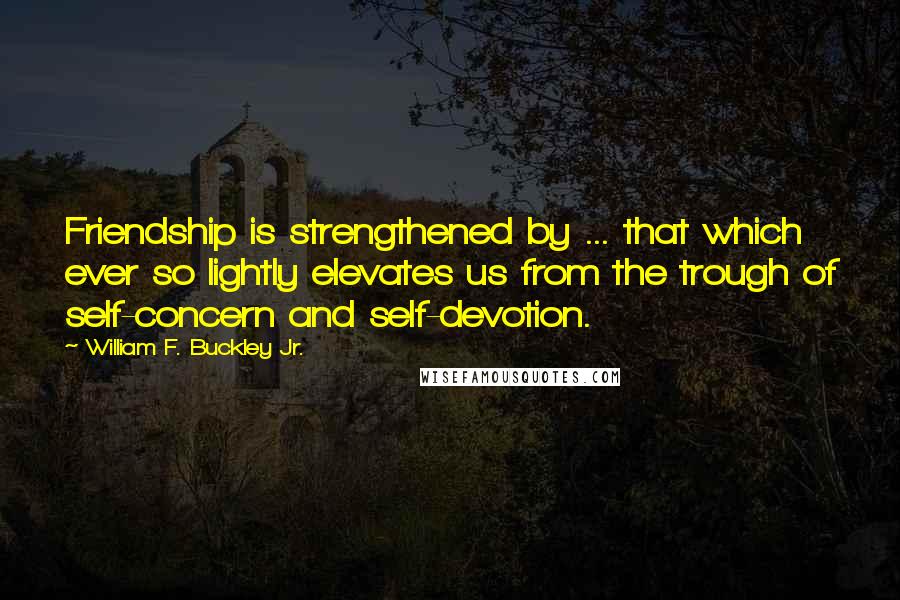 William F. Buckley Jr. Quotes: Friendship is strengthened by ... that which ever so lightly elevates us from the trough of self-concern and self-devotion.