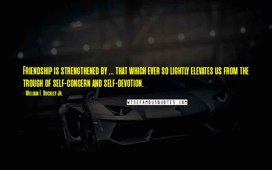 William F. Buckley Jr. Quotes: Friendship is strengthened by ... that which ever so lightly elevates us from the trough of self-concern and self-devotion.