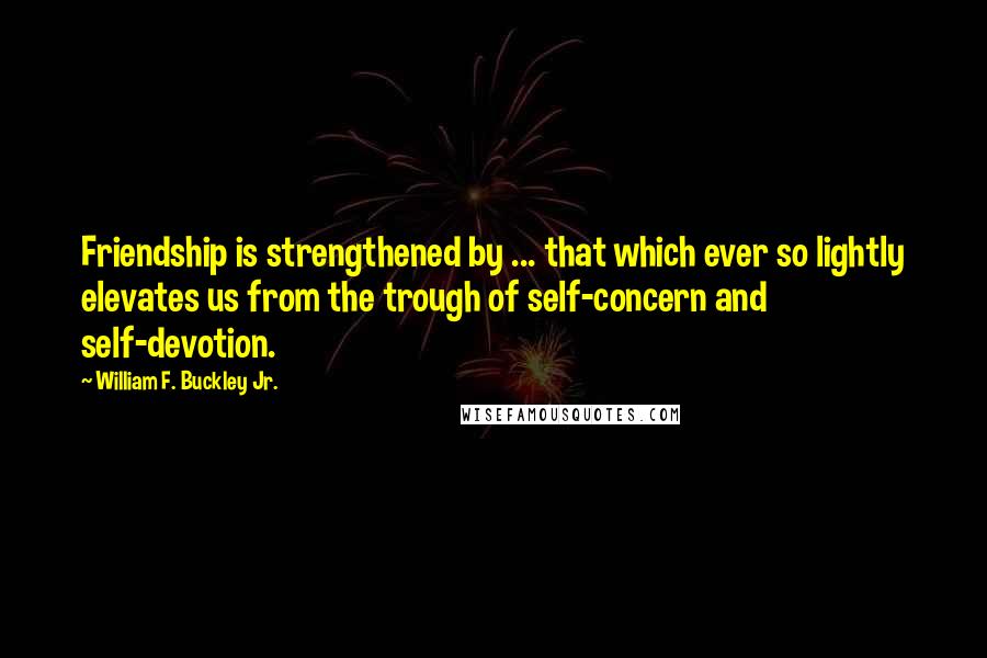 William F. Buckley Jr. Quotes: Friendship is strengthened by ... that which ever so lightly elevates us from the trough of self-concern and self-devotion.