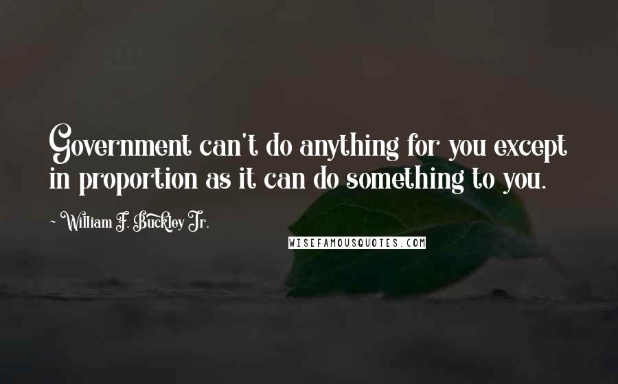 William F. Buckley Jr. Quotes: Government can't do anything for you except in proportion as it can do something to you.