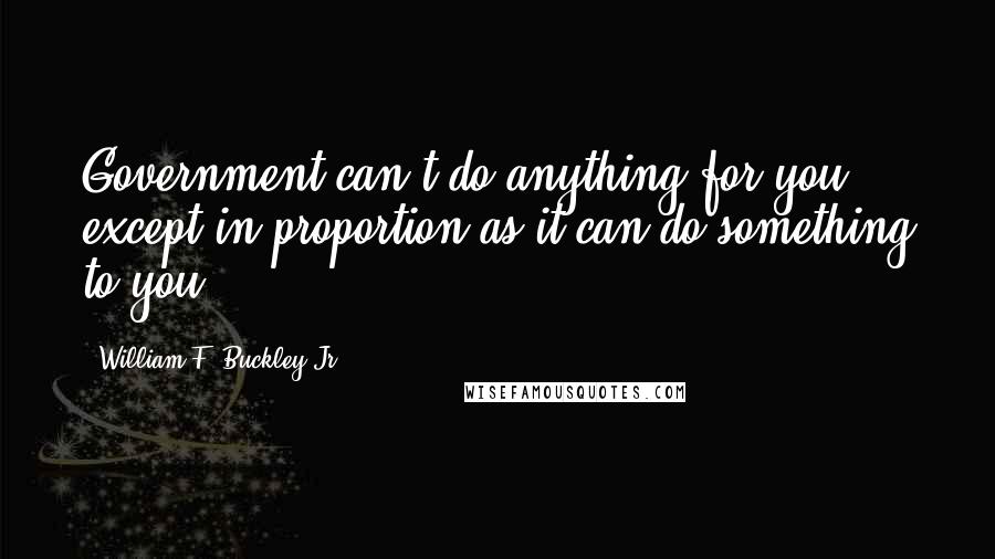 William F. Buckley Jr. Quotes: Government can't do anything for you except in proportion as it can do something to you.