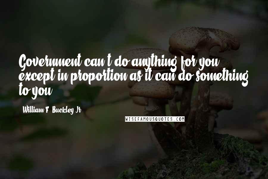 William F. Buckley Jr. Quotes: Government can't do anything for you except in proportion as it can do something to you.
