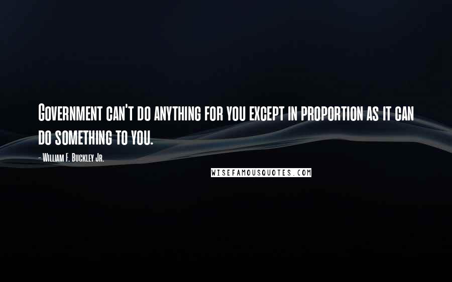 William F. Buckley Jr. Quotes: Government can't do anything for you except in proportion as it can do something to you.