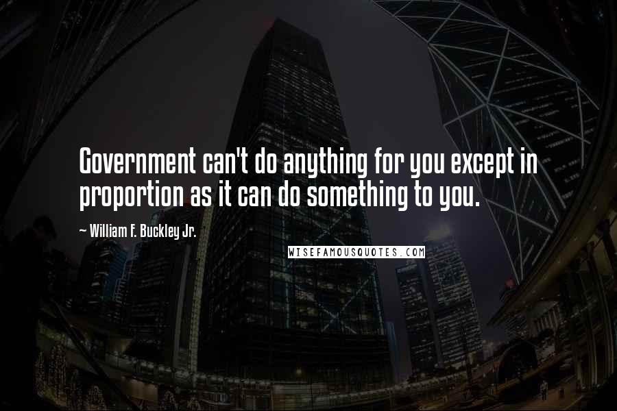 William F. Buckley Jr. Quotes: Government can't do anything for you except in proportion as it can do something to you.