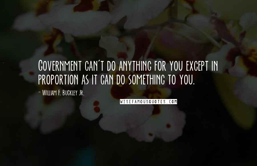 William F. Buckley Jr. Quotes: Government can't do anything for you except in proportion as it can do something to you.