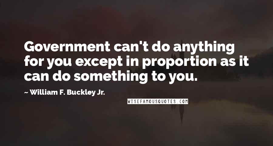 William F. Buckley Jr. Quotes: Government can't do anything for you except in proportion as it can do something to you.