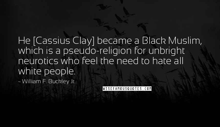 William F. Buckley Jr. Quotes: He [Cassius Clay] became a Black Muslim, which is a pseudo-religion for unbright neurotics who feel the need to hate all white people.