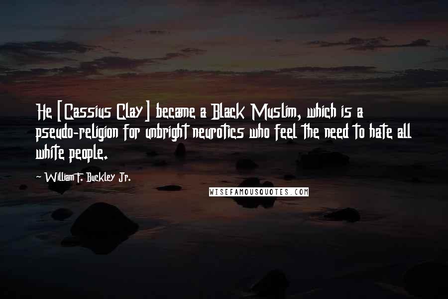 William F. Buckley Jr. Quotes: He [Cassius Clay] became a Black Muslim, which is a pseudo-religion for unbright neurotics who feel the need to hate all white people.