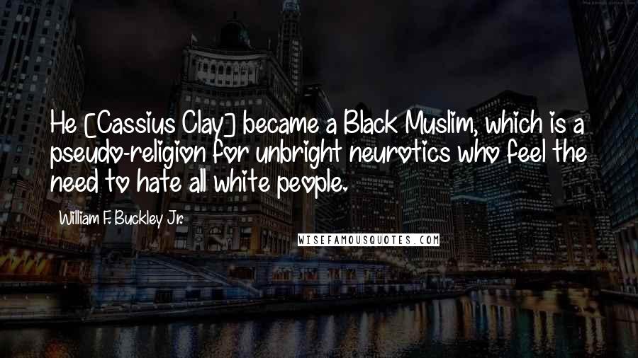 William F. Buckley Jr. Quotes: He [Cassius Clay] became a Black Muslim, which is a pseudo-religion for unbright neurotics who feel the need to hate all white people.