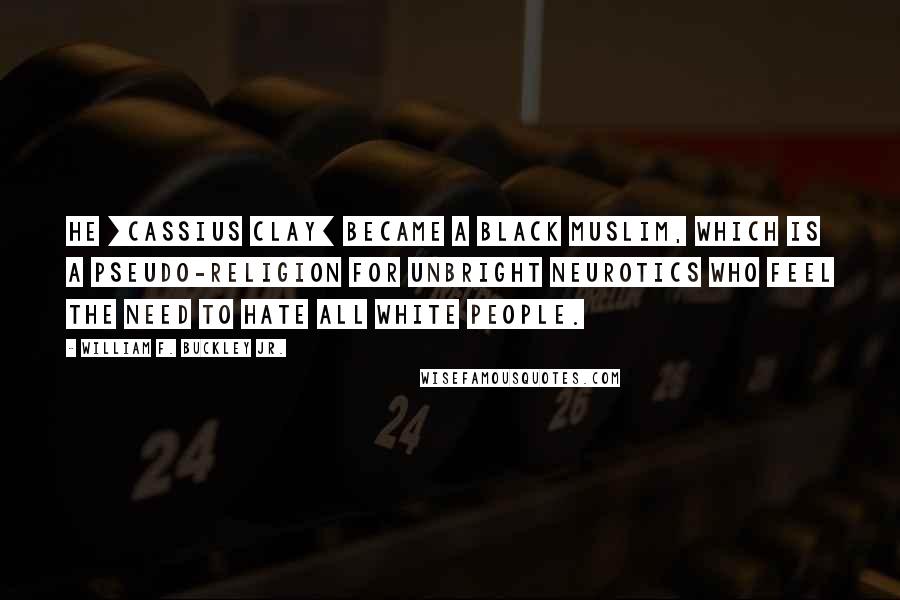 William F. Buckley Jr. Quotes: He [Cassius Clay] became a Black Muslim, which is a pseudo-religion for unbright neurotics who feel the need to hate all white people.