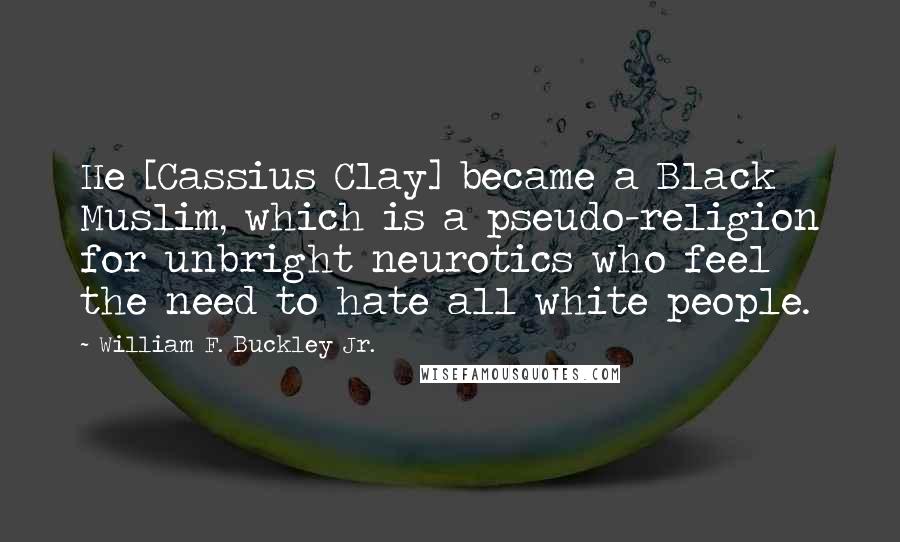 William F. Buckley Jr. Quotes: He [Cassius Clay] became a Black Muslim, which is a pseudo-religion for unbright neurotics who feel the need to hate all white people.