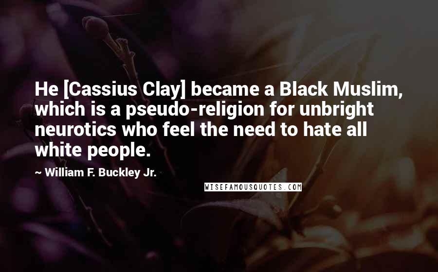 William F. Buckley Jr. Quotes: He [Cassius Clay] became a Black Muslim, which is a pseudo-religion for unbright neurotics who feel the need to hate all white people.