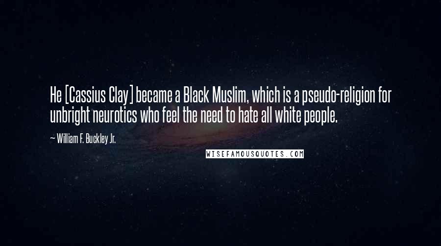 William F. Buckley Jr. Quotes: He [Cassius Clay] became a Black Muslim, which is a pseudo-religion for unbright neurotics who feel the need to hate all white people.