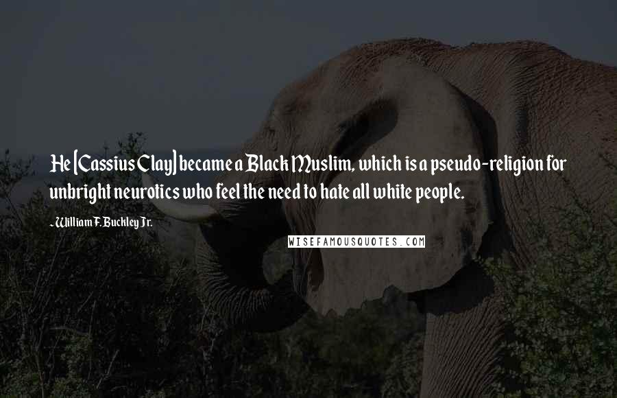 William F. Buckley Jr. Quotes: He [Cassius Clay] became a Black Muslim, which is a pseudo-religion for unbright neurotics who feel the need to hate all white people.