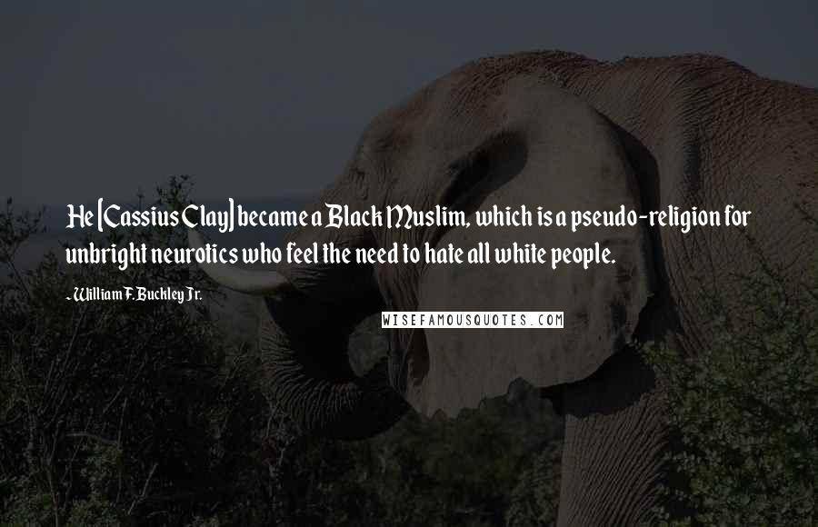 William F. Buckley Jr. Quotes: He [Cassius Clay] became a Black Muslim, which is a pseudo-religion for unbright neurotics who feel the need to hate all white people.