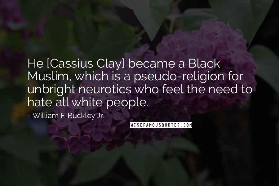 William F. Buckley Jr. Quotes: He [Cassius Clay] became a Black Muslim, which is a pseudo-religion for unbright neurotics who feel the need to hate all white people.