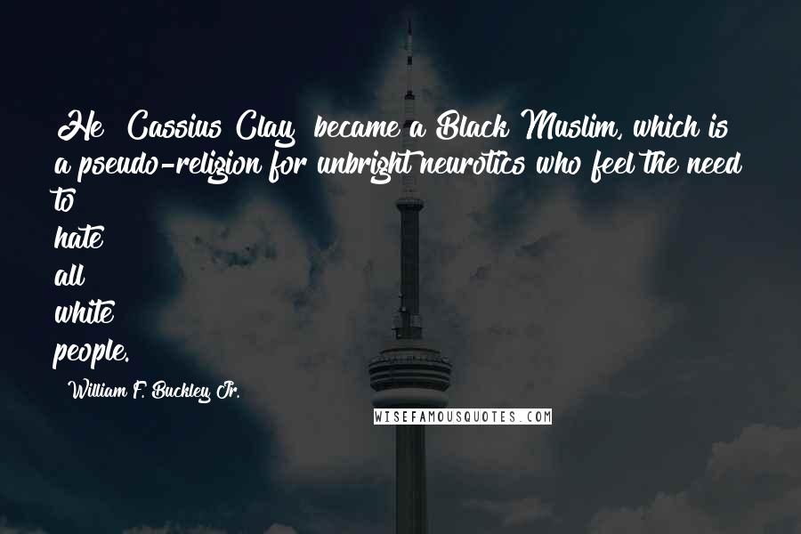 William F. Buckley Jr. Quotes: He [Cassius Clay] became a Black Muslim, which is a pseudo-religion for unbright neurotics who feel the need to hate all white people.