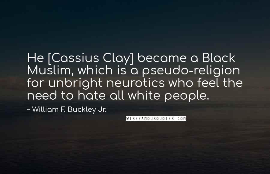 William F. Buckley Jr. Quotes: He [Cassius Clay] became a Black Muslim, which is a pseudo-religion for unbright neurotics who feel the need to hate all white people.