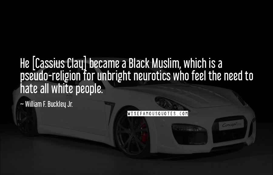 William F. Buckley Jr. Quotes: He [Cassius Clay] became a Black Muslim, which is a pseudo-religion for unbright neurotics who feel the need to hate all white people.