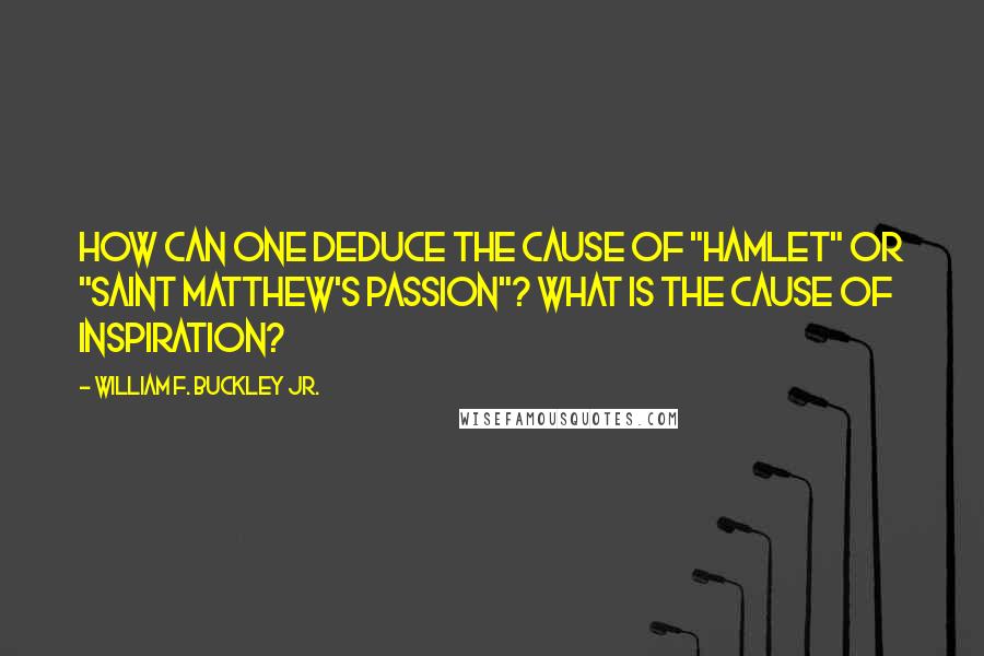 William F. Buckley Jr. Quotes: How can one deduce the cause of "Hamlet" or "Saint Matthew's Passion"? What is the cause of inspiration?