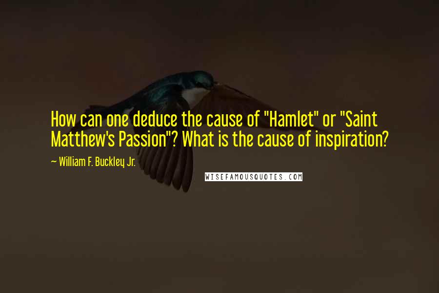 William F. Buckley Jr. Quotes: How can one deduce the cause of "Hamlet" or "Saint Matthew's Passion"? What is the cause of inspiration?