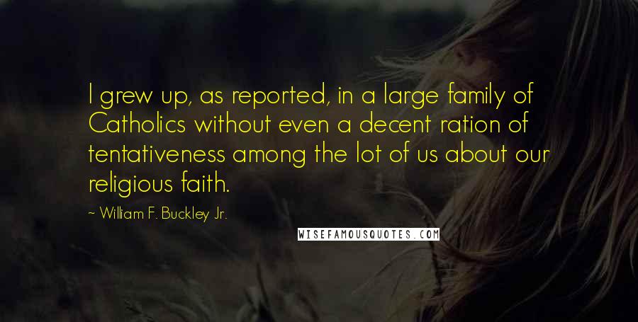 William F. Buckley Jr. Quotes: I grew up, as reported, in a large family of Catholics without even a decent ration of tentativeness among the lot of us about our religious faith.