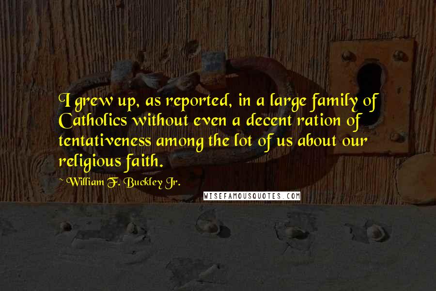 William F. Buckley Jr. Quotes: I grew up, as reported, in a large family of Catholics without even a decent ration of tentativeness among the lot of us about our religious faith.