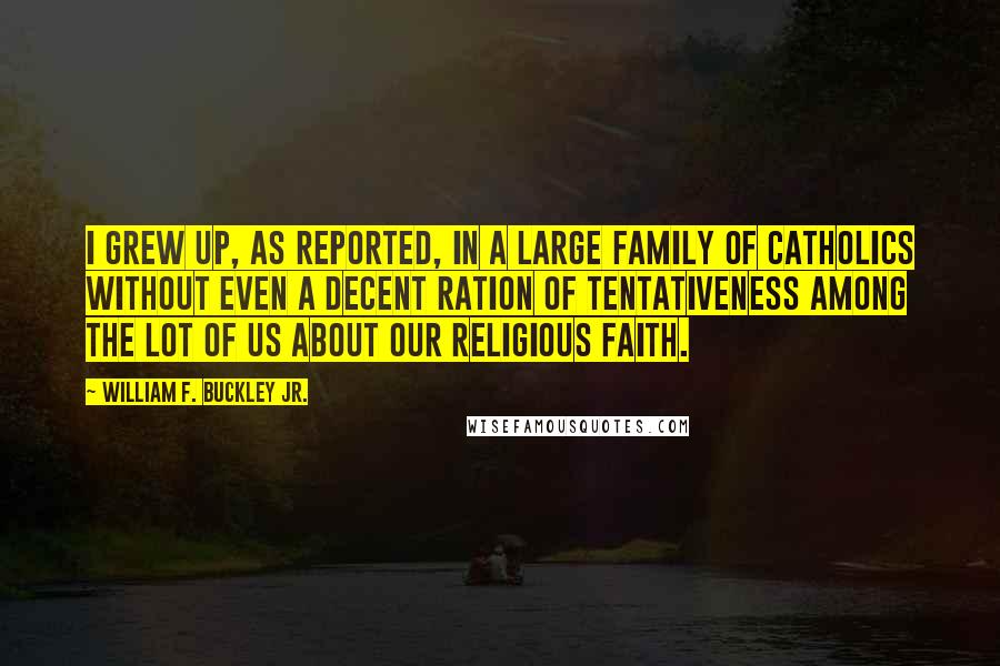 William F. Buckley Jr. Quotes: I grew up, as reported, in a large family of Catholics without even a decent ration of tentativeness among the lot of us about our religious faith.