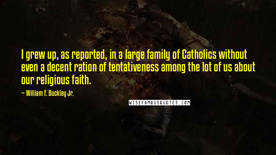 William F. Buckley Jr. Quotes: I grew up, as reported, in a large family of Catholics without even a decent ration of tentativeness among the lot of us about our religious faith.