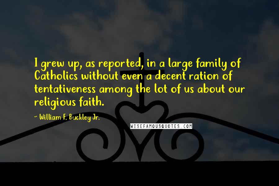 William F. Buckley Jr. Quotes: I grew up, as reported, in a large family of Catholics without even a decent ration of tentativeness among the lot of us about our religious faith.