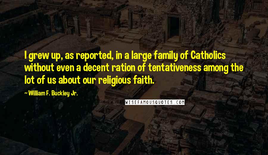 William F. Buckley Jr. Quotes: I grew up, as reported, in a large family of Catholics without even a decent ration of tentativeness among the lot of us about our religious faith.