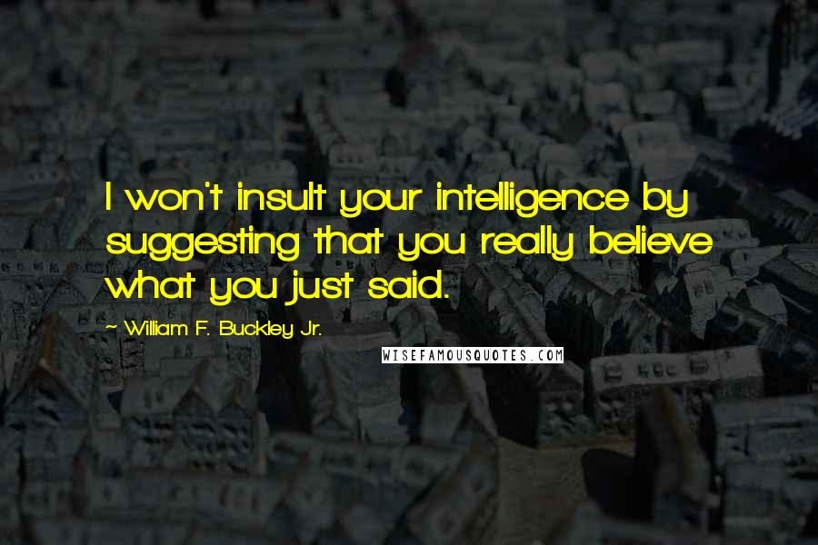 William F. Buckley Jr. Quotes: I won't insult your intelligence by suggesting that you really believe what you just said.