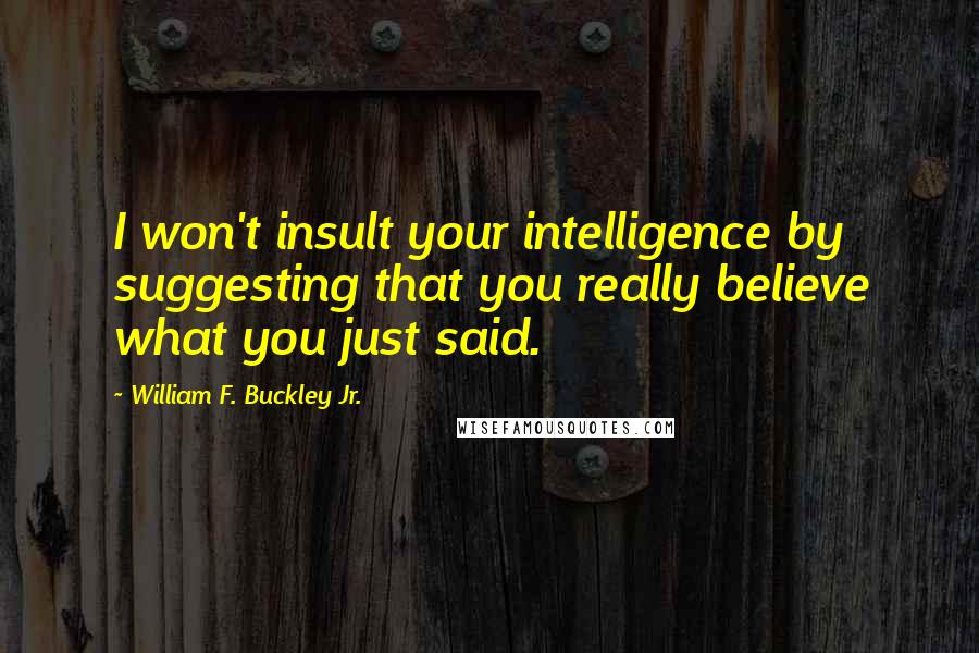 William F. Buckley Jr. Quotes: I won't insult your intelligence by suggesting that you really believe what you just said.